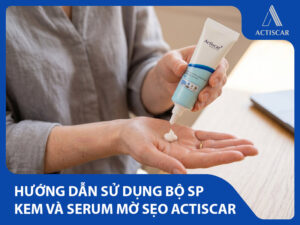 Hướng dẫn sử dụng kem trị sẹo Actiscar và Serum mờ sẹo Actiscar